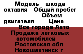  › Модель ­ шкода октавия › Общий пробег ­ 85 000 › Объем двигателя ­ 1 › Цена ­ 510 000 - Все города Авто » Продажа легковых автомобилей   . Ростовская обл.,Новошахтинск г.